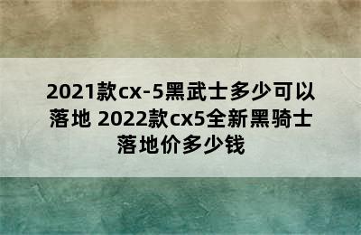 2021款cx-5黑武士多少可以落地 2022款cx5全新黑骑士落地价多少钱